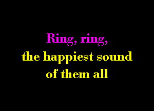 Ring, ring,

the happiest sound
of them all