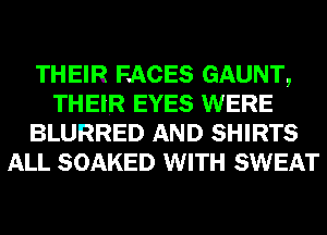 THEIR FACES GAUNT,
THEIR EYES WERE
BLURRED AND SHIRTS
ALL SOAKED WITH SWEAT