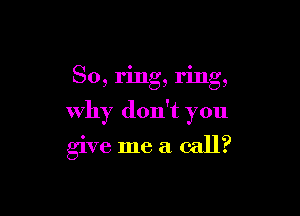 So, ring, ring,

Why don't you

give me a. call?