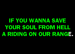 IF YOU WANNA SAVE
YOUR SOUL FROM HELL
A RIDING ON OUR RANGE.