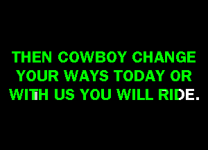 THEN COWBOY CHANGE
YOUR WAYS TODAY 0R
WI'EH US YOU WILL RIDE.