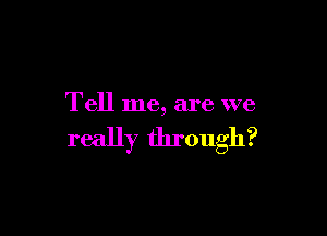 Tell me, are we

really through?