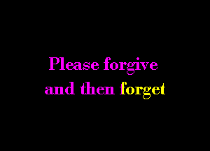 Please forgive

and then forget