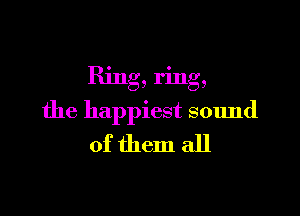 Ring, ring,

the happiest sound
of them all
