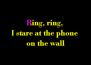 Ring, ring,

I stare at the phone
on the wall