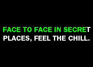 FACE TO FACE IN SECRET
PLACES, FEEL THE CHILL.