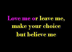 Love me or leave me,
make your choice

but believe me