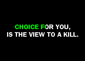 CHOICE FOR YOU,

IS THE VIEW TO A KILL.