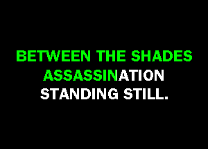 BETWEEN THE SHADES

ASSASSINATION
STANDING STILL.