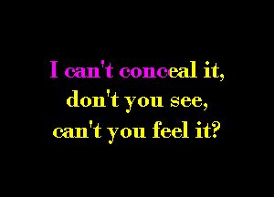 I can't conceal it,
don't you see,

can't you feel it?