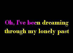 Oh, I've been dreaming
through my lonely past