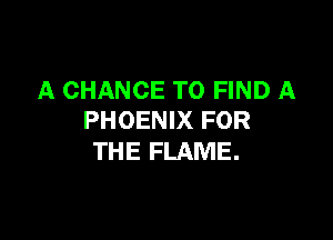 A CHANCE TO FIND A

PHOENIX FOR
THE FLAME.