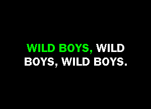 WILD BOYS, WILD

BOYS, WILD BOYS.