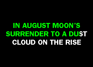 IN AUGUST MOONB
SURRENDER TO A DUST
CLOUD ON THE RISE