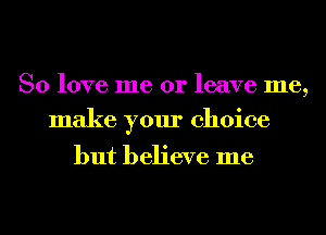 So love me or leave me,
make your choice

but believe me