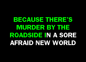 BECAUSE THERES
MURDER BY THE
ROADSIDE IN A SORE
AFRAID NEW WORLD