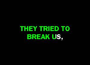 THEY TRIED TO

BREAK US,