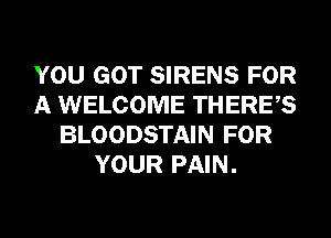 YOU GOT SIRENS FOR
A WELCOME THERES
BLOODSTAIN FOR
YOUR PAIN.