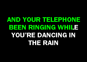 AND YOUR TELEPHONE
BEEN RINGING WHILE
YOURE DANCING IN
THE RAIN