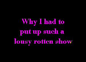 Why I had to

put up such a

lousy rotten show