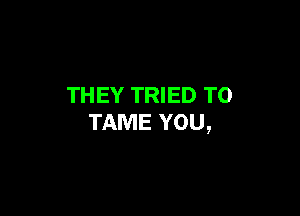 THEY TRIED TO

TAME YOU,