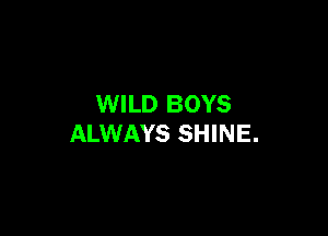 WILD BOYS

ALWAYS SHINE.