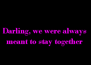 Darling, we were always
meant to stay together