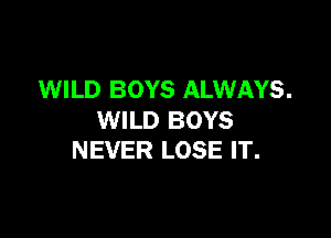WILD BOYS ALWAYS.

WILD BOYS
NEVER LOSE IT.