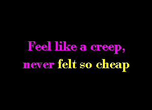 F eel like a creep,

never felt so cheap