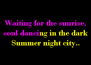 W aiiing for the sunrise,
soul dancing in the dark

Summer night city..