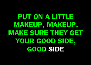 PUT ON A LITTLE
MAKEUP, MAKEUP.
MAKE SURE THEY GET
YOUR GOOD SIDE,
GOOD SIDE