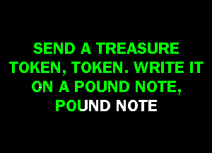 SEND A TREASURE
TOKEN, TOKEN. WRITE IT
ON A POUND NOTE,
POUND NOTE