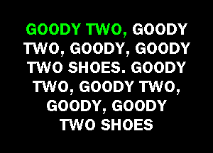 GOODY TWO, GOODY
TWO, GOODY, GOODY
TWO SHOES. GOODY
TWO, GOODY TWO,
GOODY, GOODY
TWO SHOES