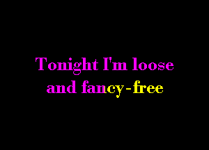 Tonight I'm loose

and fancy-free