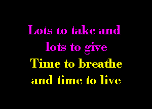 Lots to take and
lots to give
Time to breathe
and time to live

g
