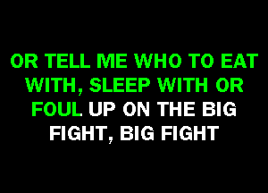 0R TELL ME WHO TO EAT
WITH, SLEEP WITH OR
FOUL UP ON THE BIG
FIGHT, BIG FIGHT