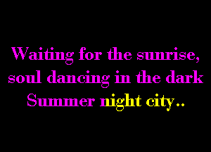 W aiiing for the sunrise,
soul dancing in the dark

Summer night city..