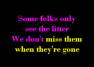 Some folks only
see the litter
W e don't miss them

When they're gone

g