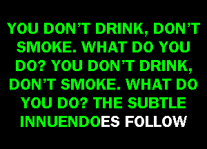 mm DONT DRINK, Dowr
SMOKE. WHAT um
lam DONT DRINK,

DON,T SMOKE. WHAT
WEI!) SUBTLE
INNUENDOES FOLLOW