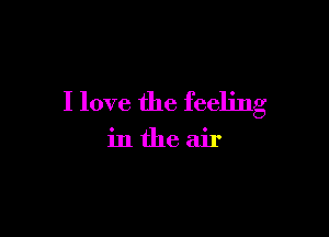 I love the feeling

inthe air