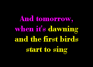 And tomorrow,
when it's dawning

and the first birds
start to sing

g