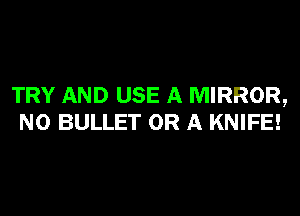 TRY AND USE A MIRROR,
N0 BULLET OR A KNIFE!