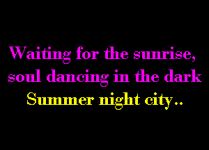 W aiiing for the sunrise,
soul dancing in the dark

Summer night city..