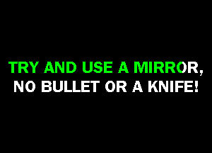 TRY AND USE A MIRROR,
N0 BULLET OR A KNIFE!