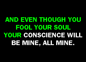 AND EVEN THOUGH YOU
FOOL YOUR SOUL
YOUR CONSCIENCE WILL
BE MINE, ALL MINE.