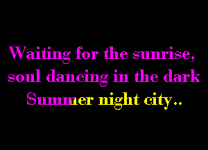 W aiiing for the sunrise,
soul dancing in the dark

Summer night city..