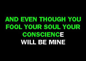 AND EVEN THOUGH YOU
FOOL YOUR SOUL YOUR
CONSCIENCE
WILL BE MINE