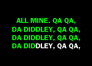 ALL MINE. QA QA,
DA DIDDLEY, QA QA,

DA DIDDLEY, QA QA,
DA DIDDLEY, QA QA,