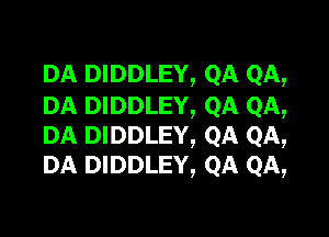 DA DIDDLEY, QA QA,
DA DIDDLEY, QA QA,

DA DIDDLEY, QA QA,
DA DIDDLEY, QA QA,