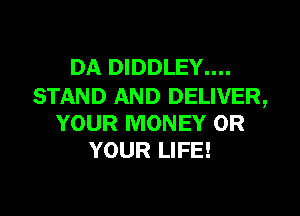 DA DIDDLEY....
STAND AND DELIVER,

YOUR MONEY 0R
YOUR LIFE!